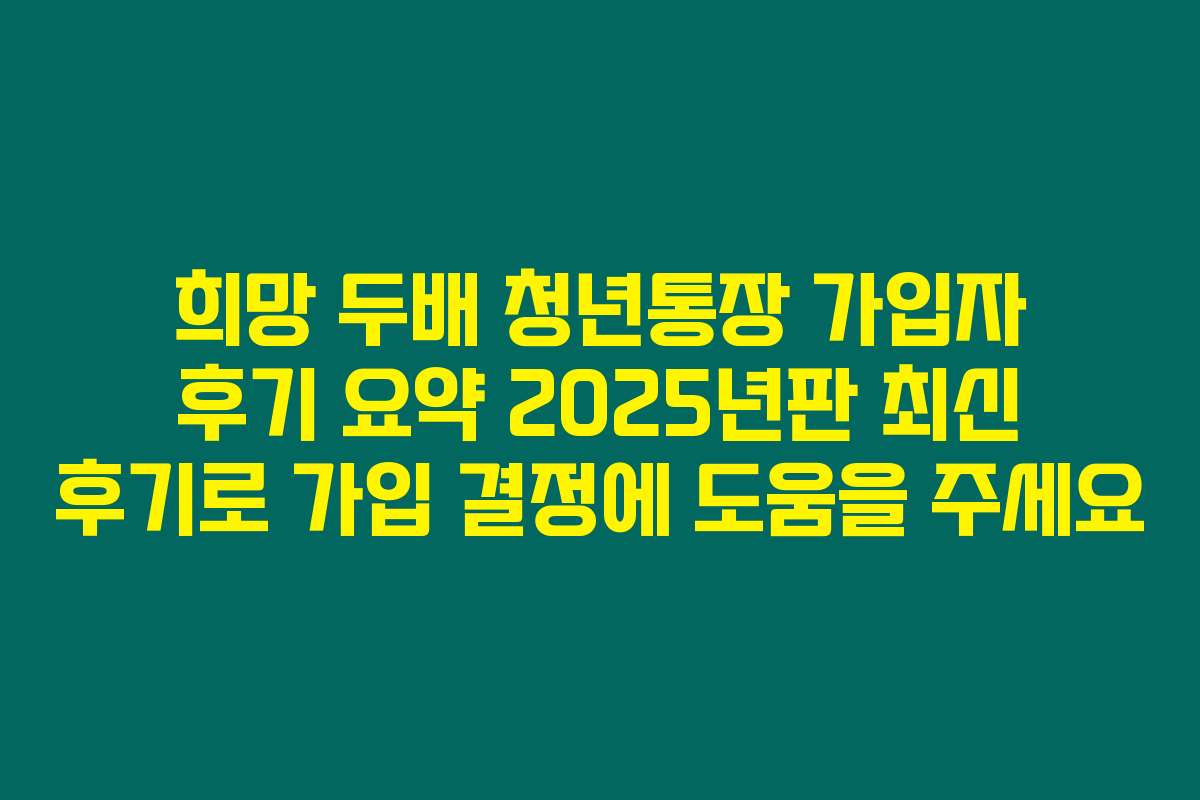 희망 두배 청년통장 가입자 후기 요약 2025년판 최신 후기로 가입 결정에 도움을 주세요