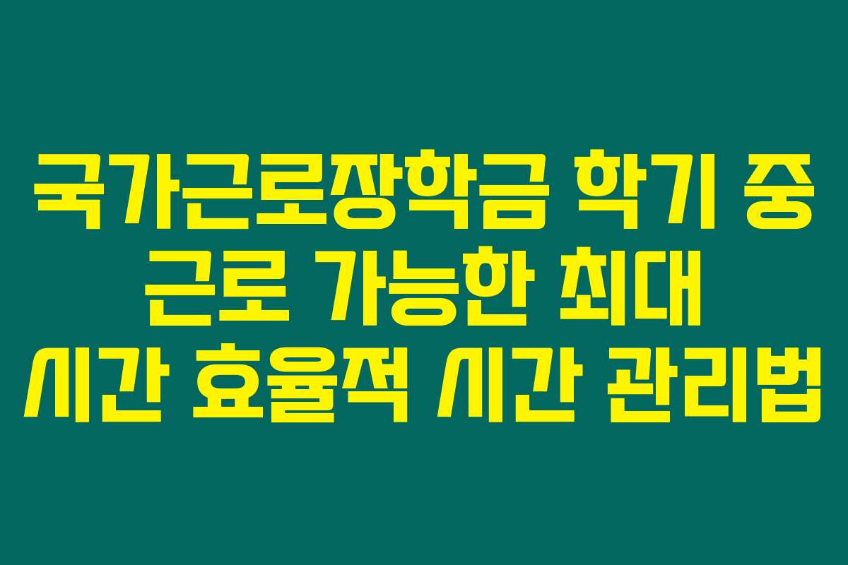 국가근로장학금 학기 중 근로 가능한 최대 시간 효율적 시간 관리법
