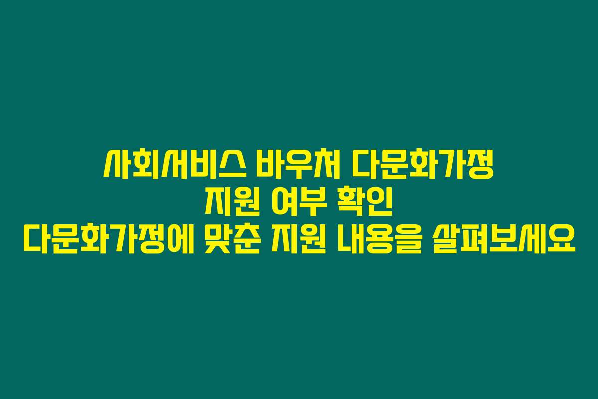 사회서비스 바우처 다문화가정 지원 여부 확인 다문화가정에 맞춘 지원 내용을 살펴보세요