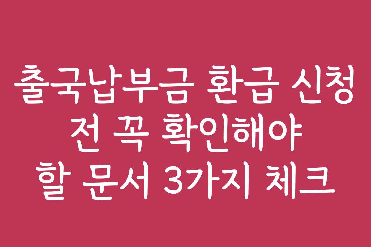 출국납부금 환급 신청 전 꼭 확인해야 할 문서 3가지 체크
