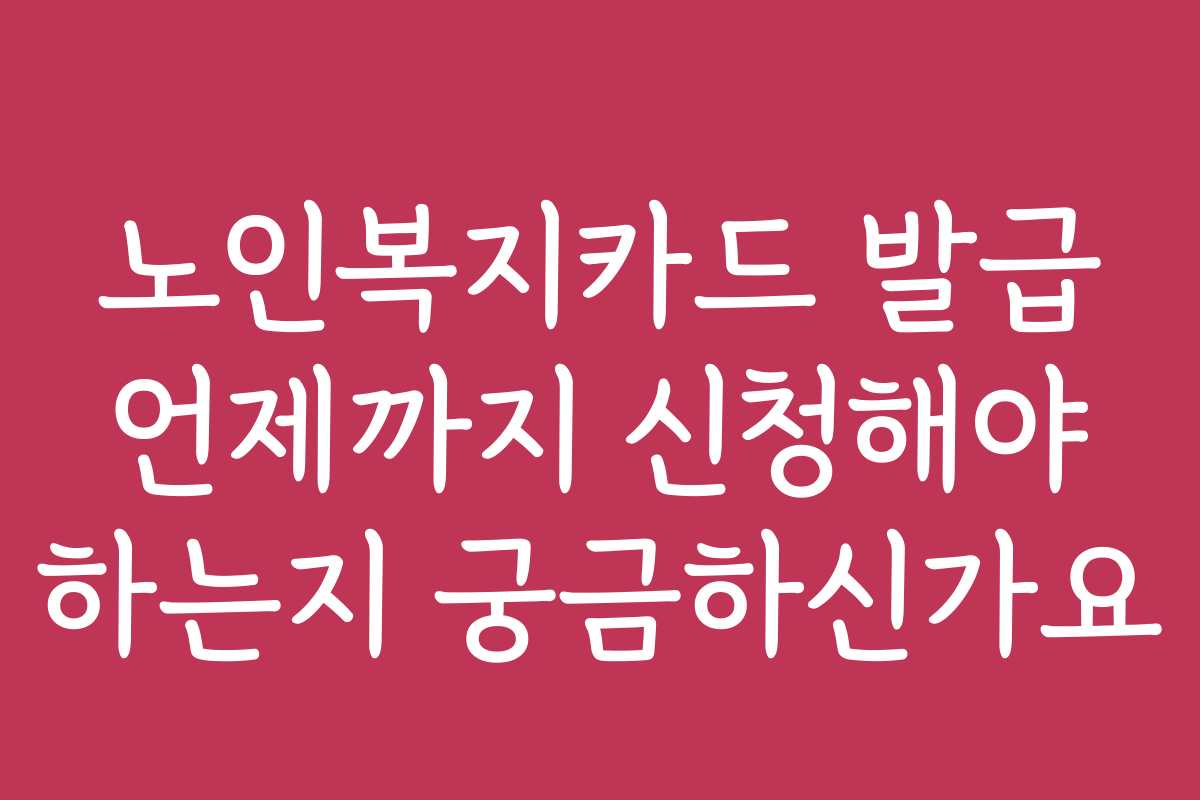 노인복지카드 발급 언제까지 신청해야 하는지 궁금하신가요