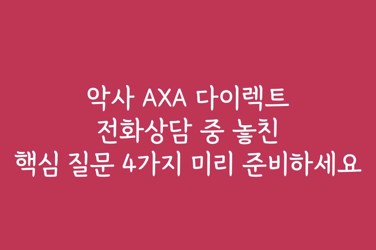 악사 AXA 다이렉트 전화상담 중 놓친 핵심 질문 4가지 미리 준비하세요