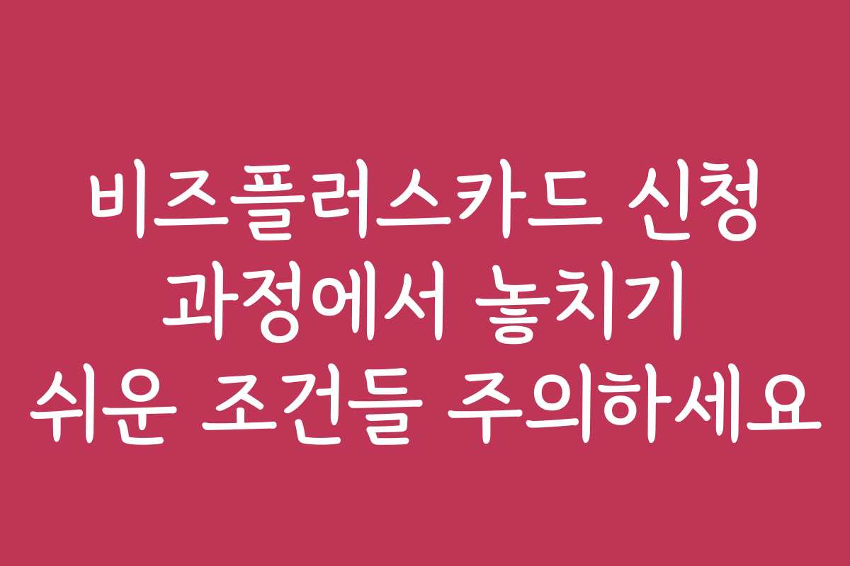 비즈플러스카드 신청 과정에서 놓치기 쉬운 조건들 주의하세요