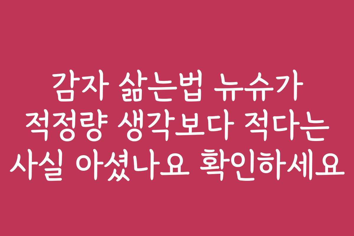 감자 삶는법 뉴슈가 적정량 생각보다 적다는 사실 아셨나요 확인하세요