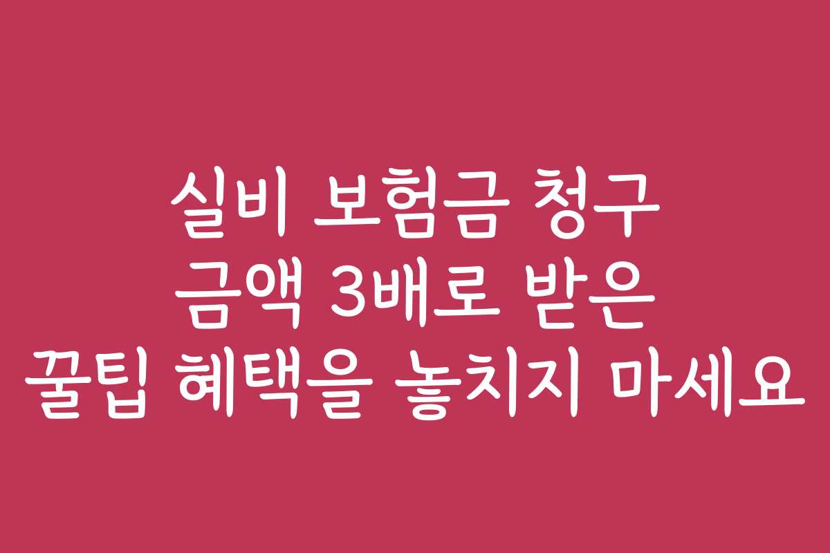 실비 보험금 청구 금액 3배로 받은 꿀팁 혜택을 놓치지 마세요