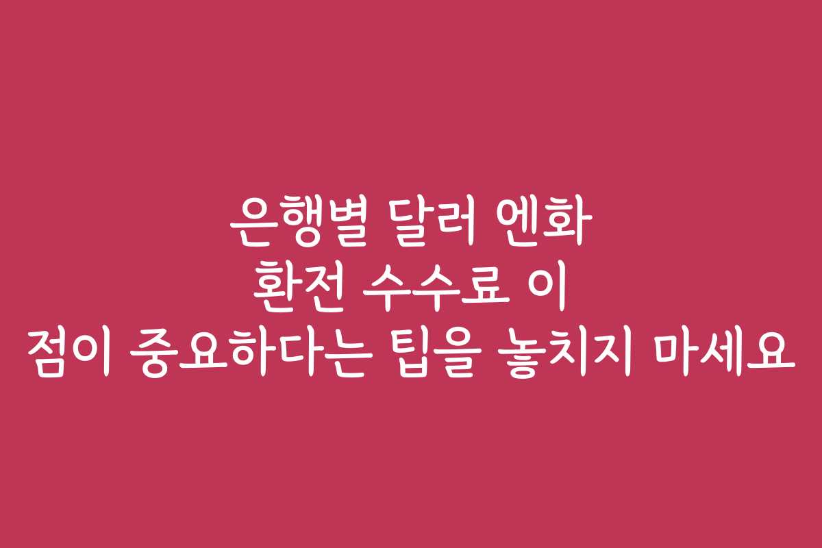 은행별 달러 엔화 환전 수수료 이 점이 중요하다는 팁을 놓치지 마세요