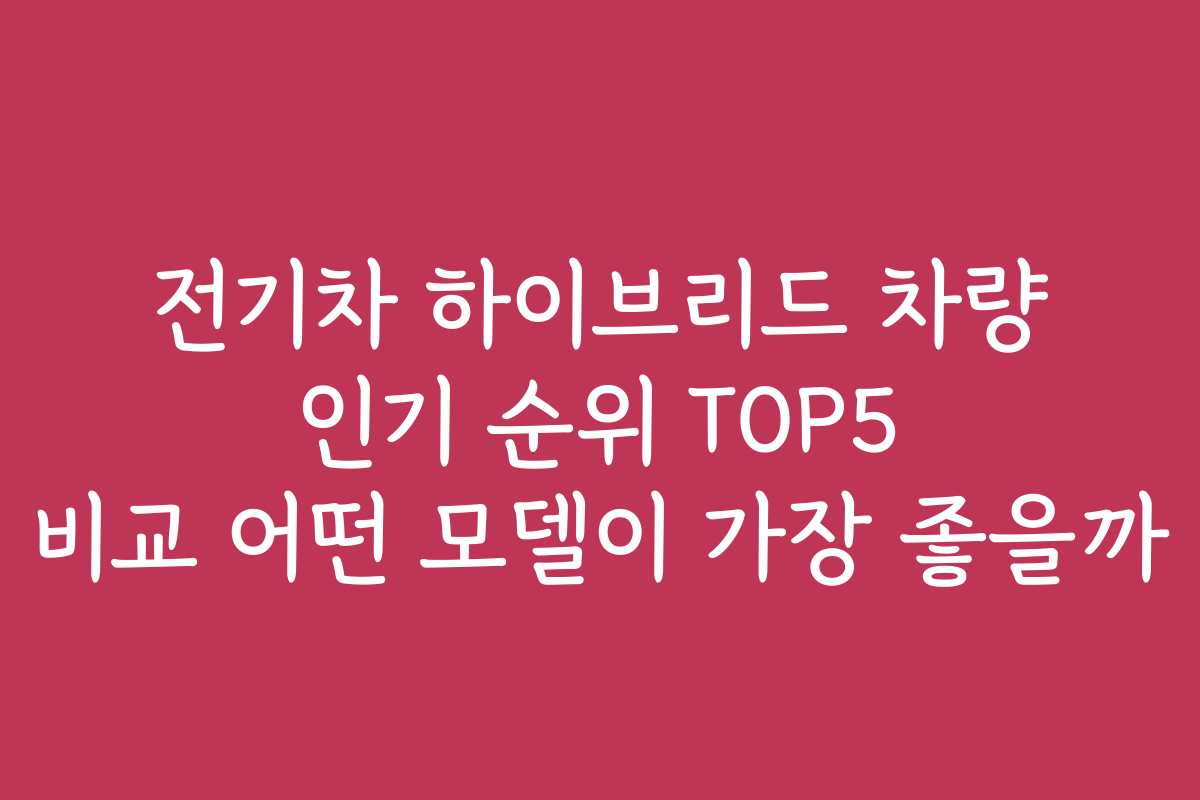 전기차 하이브리드 차량 인기 순위 TOP5 비교 어떤 모델이 가장 좋을까