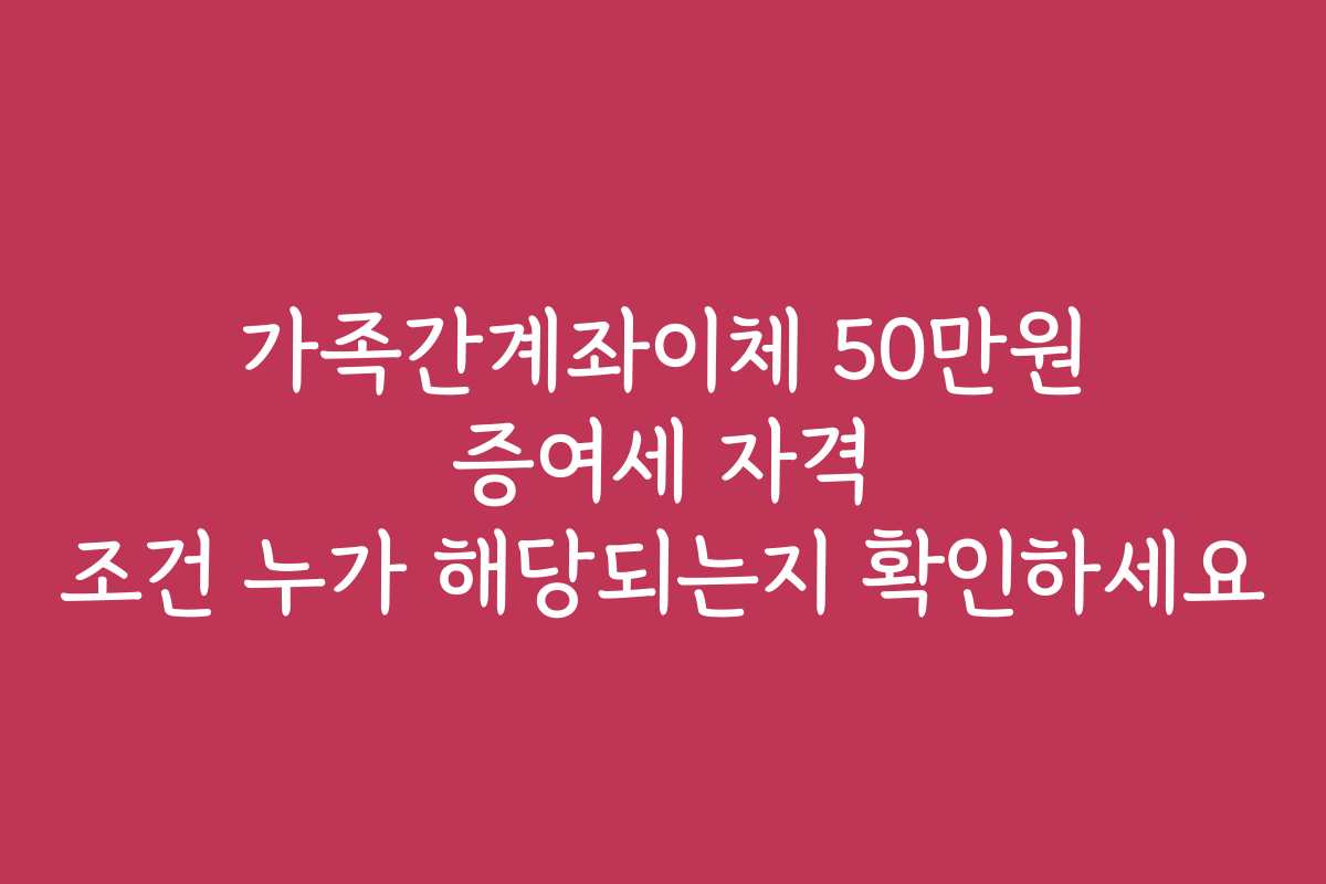 가족간계좌이체 50만원 증여세 자격 조건 누가 해당되는지 확인하세요