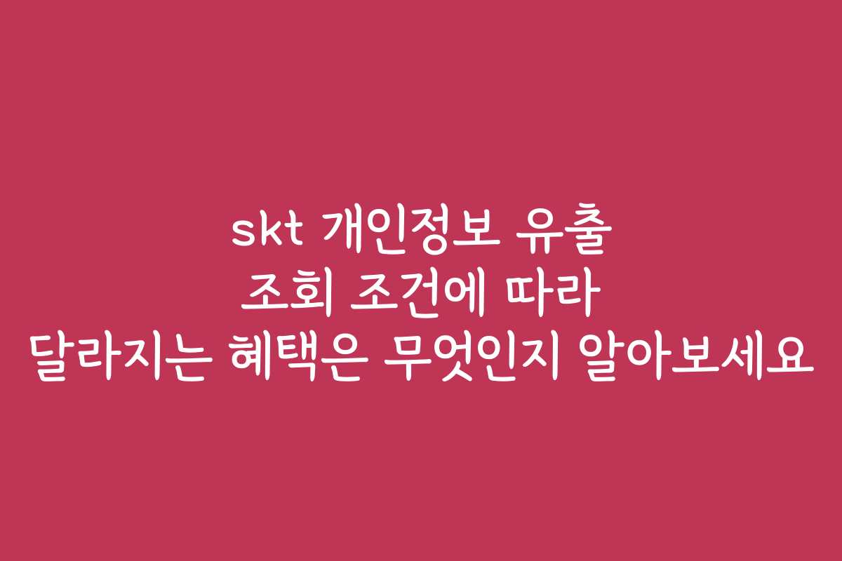 skt 개인정보 유출 조회 조건에 따라 달라지는 혜택은 무엇인지 알아보세요