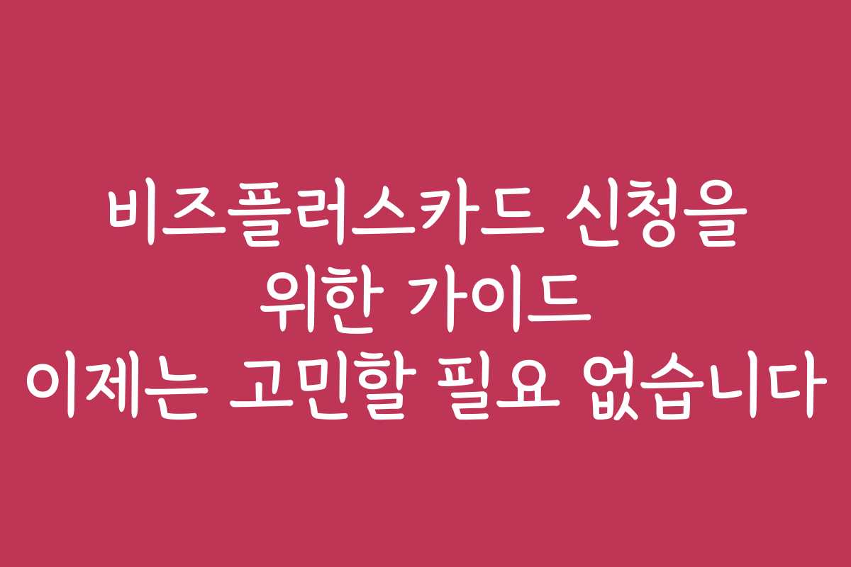 비즈플러스카드 신청을 위한 가이드 이제는 고민할 필요 없습니다