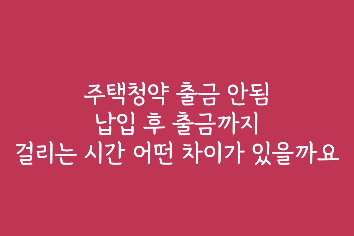 주택청약 출금 안됨 납입 후 출금까지 걸리는 시간 어떤 차이가 있을까요