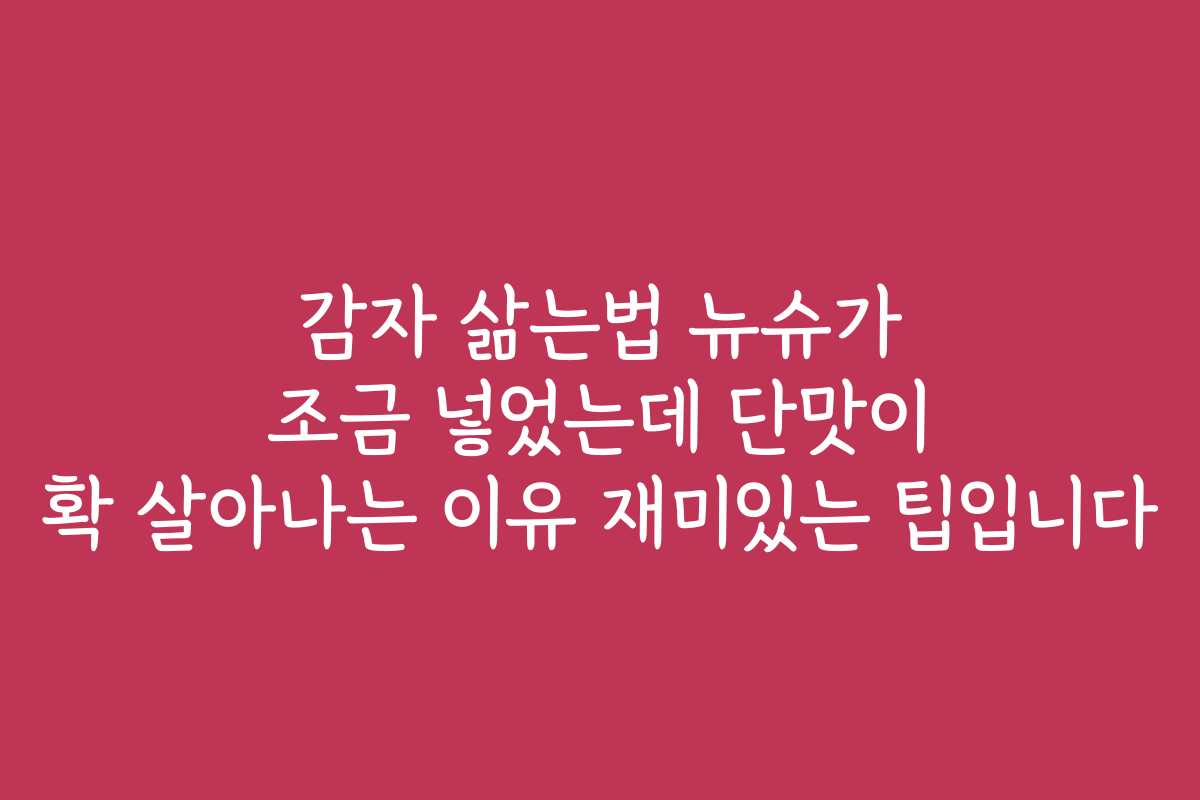 감자 삶는법 뉴슈가 조금 넣었는데 단맛이 확 살아나는 이유 재미있는 팁입니다