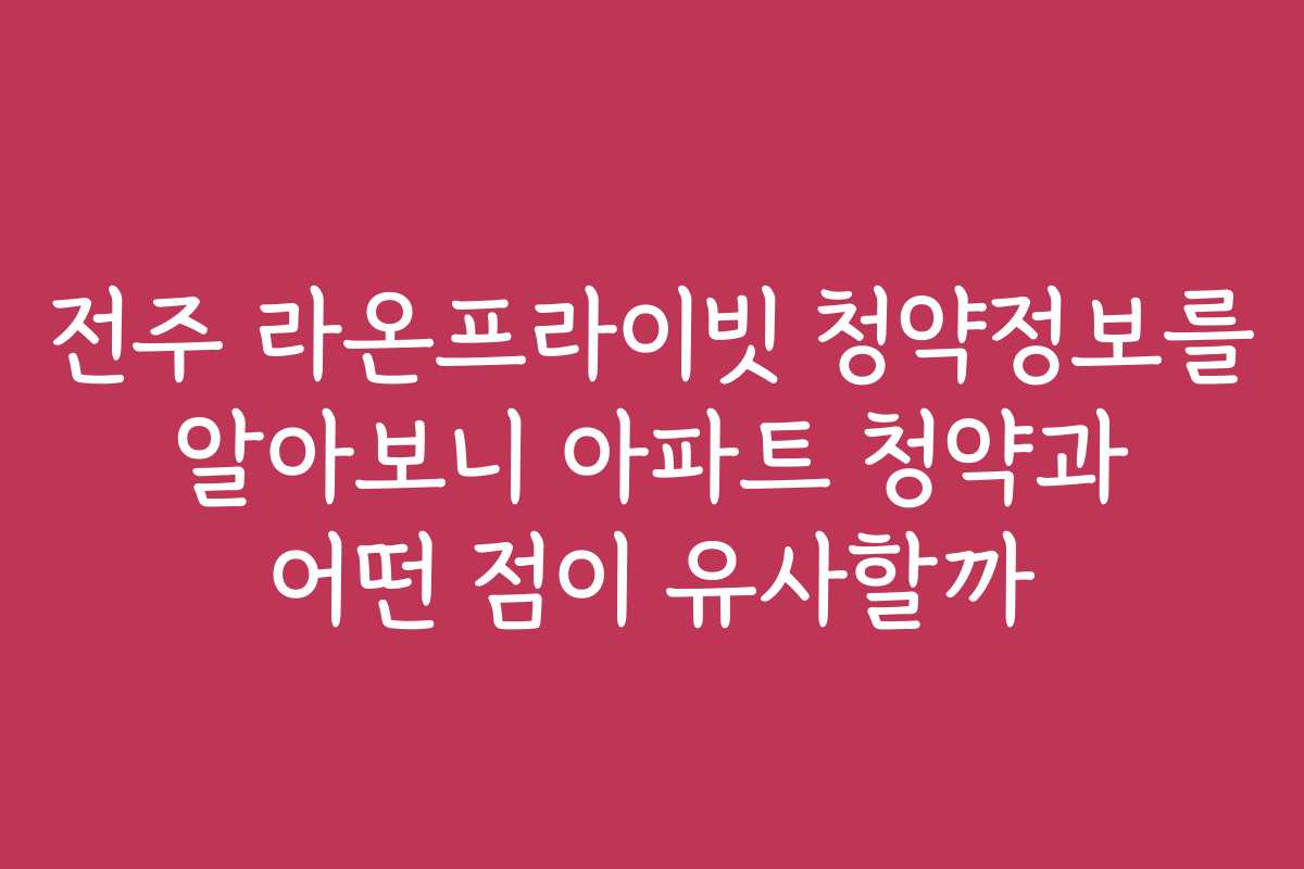전주 라온프라이빗 청약정보를 알아보니 아파트 청약과 어떤 점이 유사할까