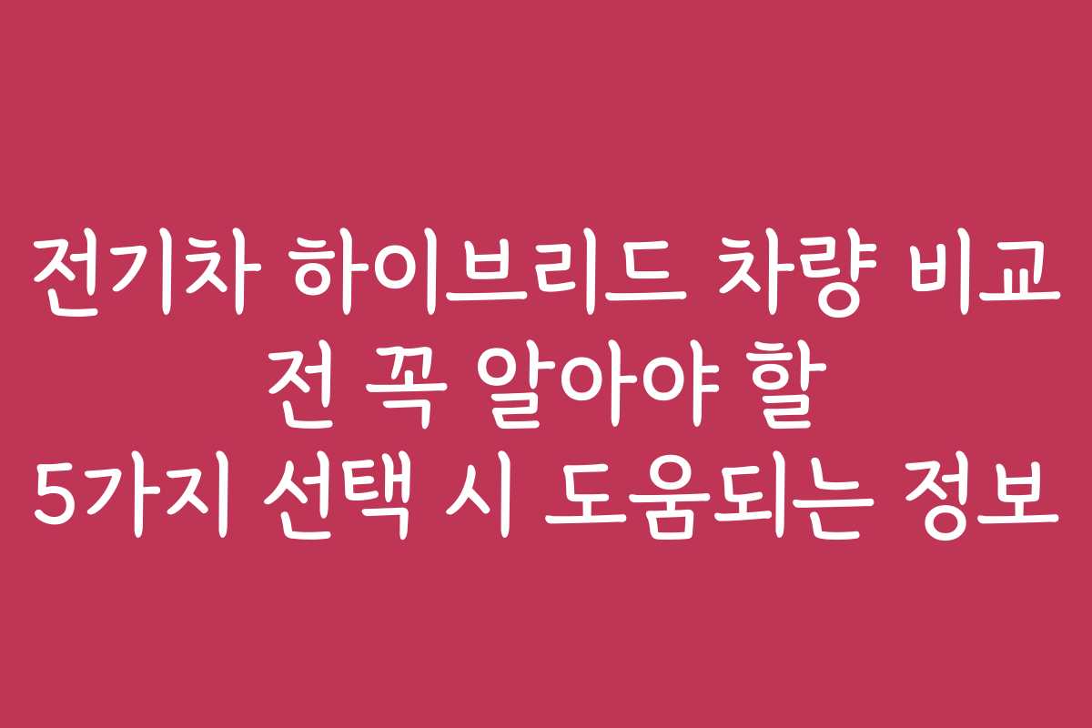 전기차 하이브리드 차량 비교 전 꼭 알아야 할 5가지 선택 시 도움되는 정보