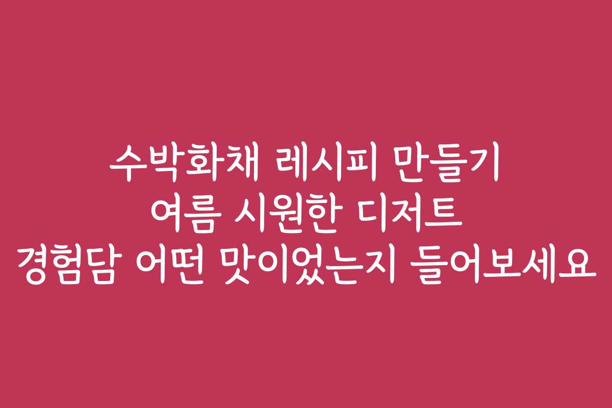 수박화채 레시피 만들기 여름 시원한 디저트 경험담 어떤 맛이었는지 들어보세요