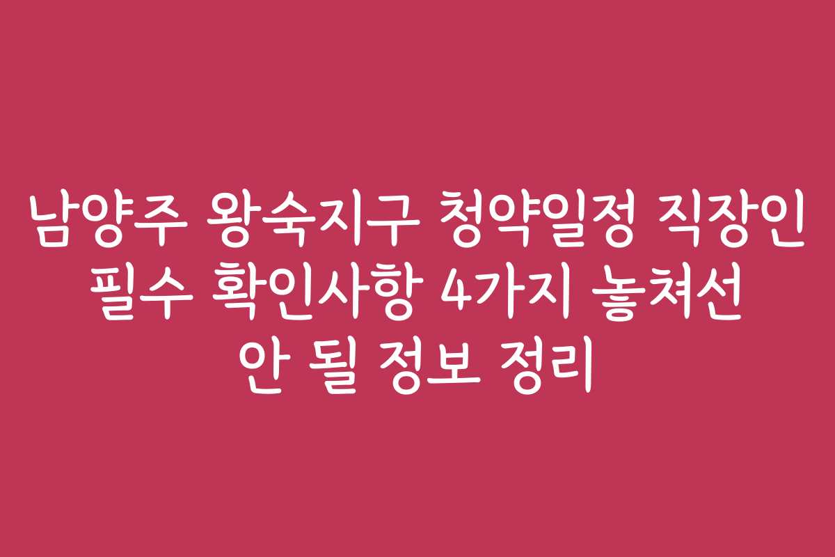 남양주 왕숙지구 청약일정 직장인 필수 확인사항 4가지 놓쳐선 안 될 정보 정리