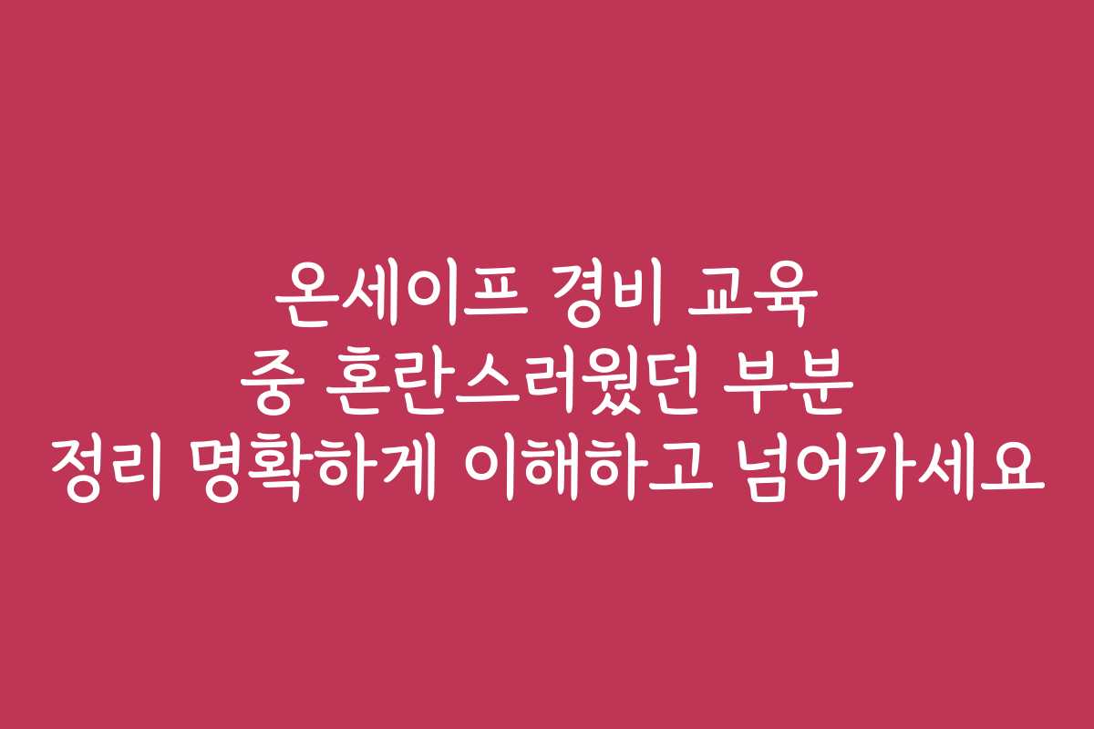 온세이프 경비 교육 중 혼란스러웠던 부분 정리 명확하게 이해하고 넘어가세요