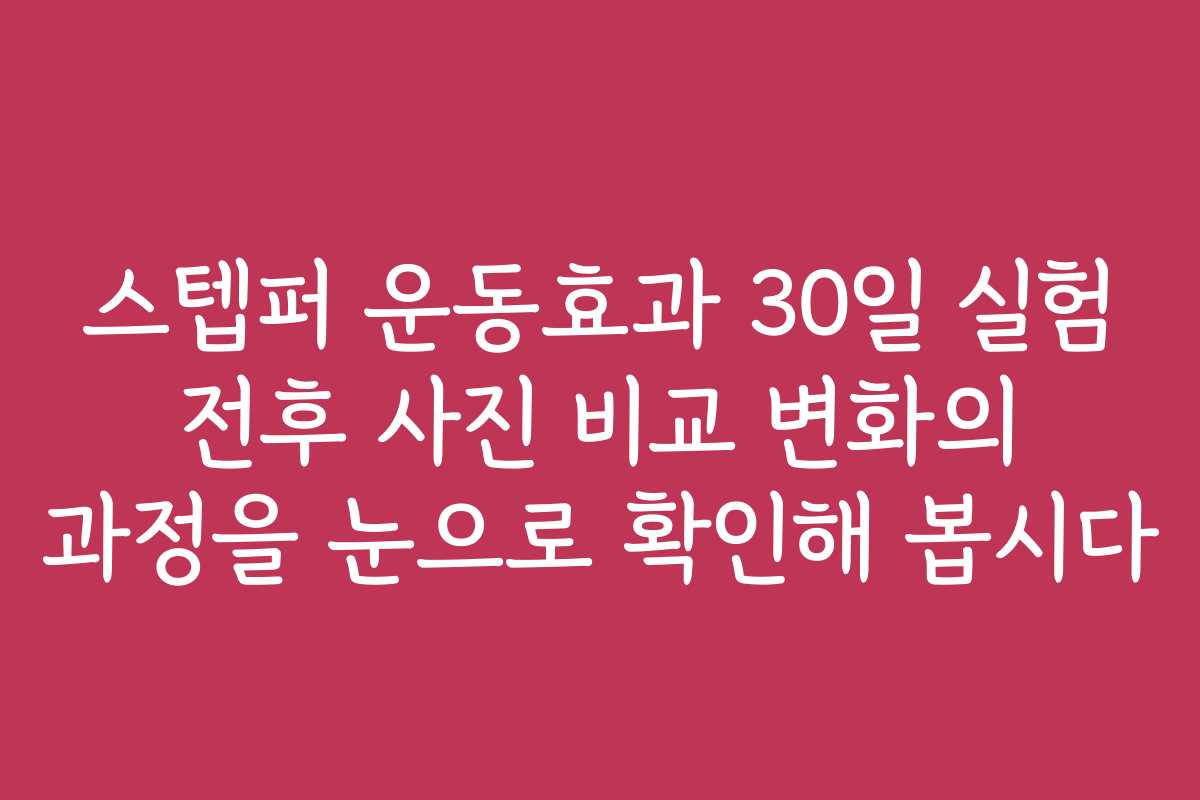 스텝퍼 운동효과 30일 실험 전후 사진 비교 변화의 과정을 눈으로 확인해 봅시다