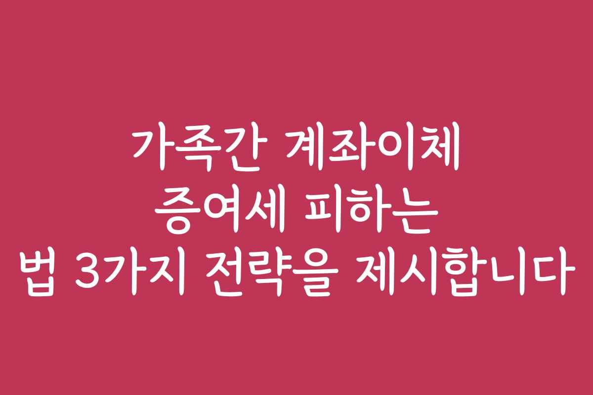 가족간 계좌이체 증여세 피하는 법 3가지 전략을 제시합니다
