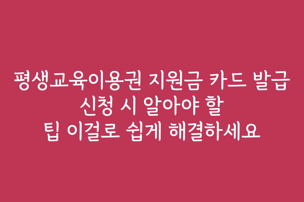 평생교육이용권 지원금 카드 발급 신청 시 알아야 할 팁 이걸로 쉽게 해결하세요