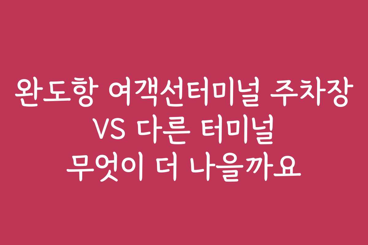 완도항 여객선터미널 주차장 VS 다른 터미널 무엇이 더 나을까요