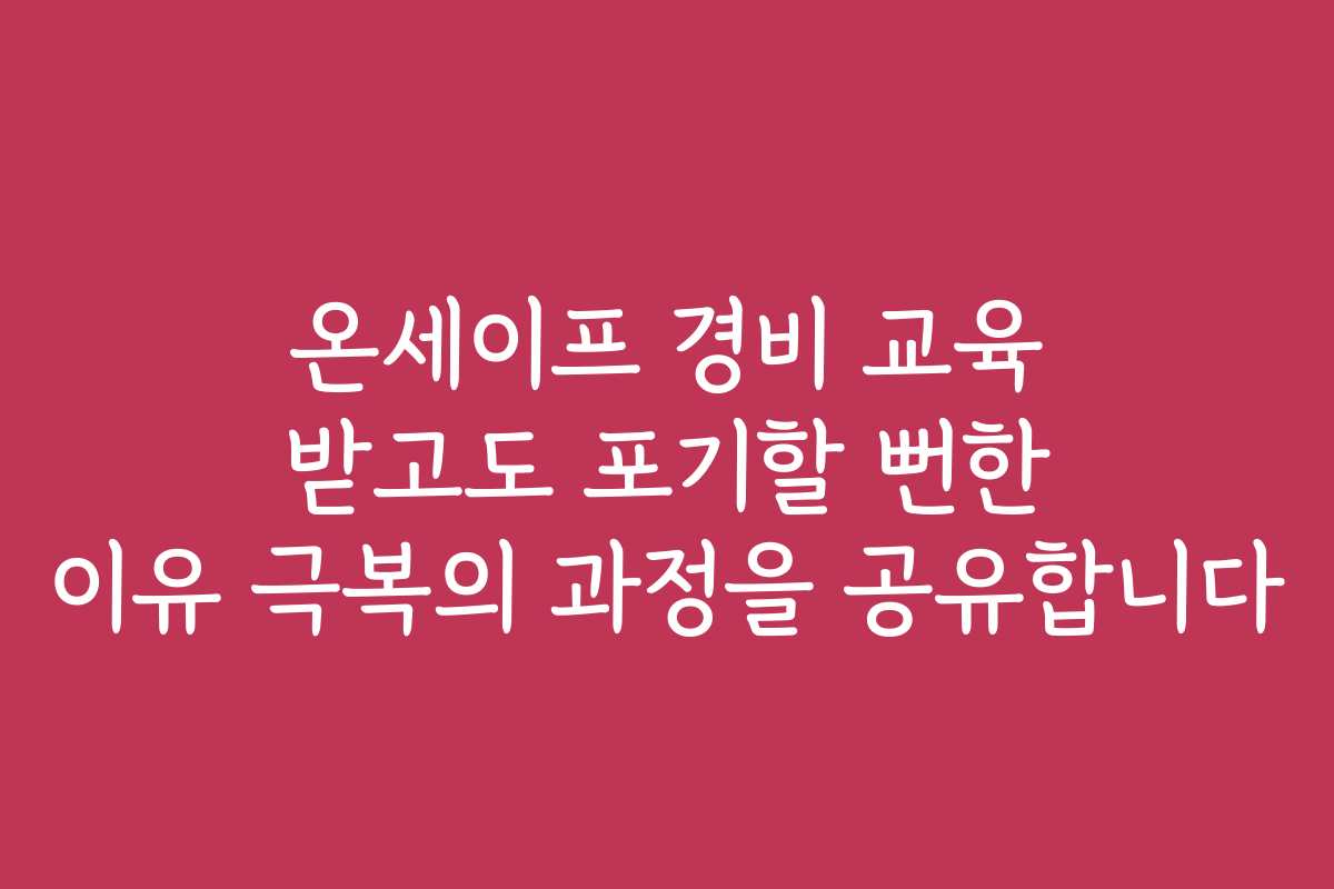 온세이프 경비 교육 받고도 포기할 뻔한 이유 극복의 과정을 공유합니다