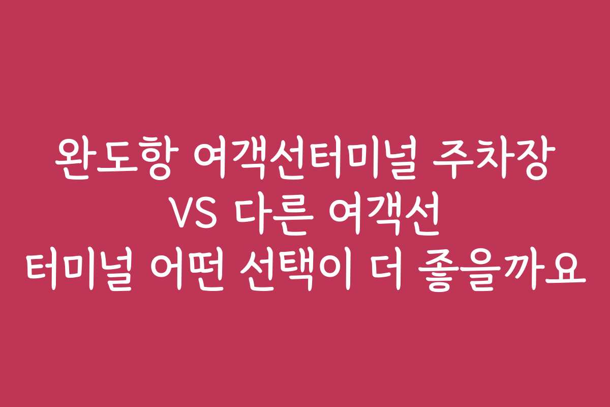 완도항 여객선터미널 주차장 VS 다른 여객선 터미널 어떤 선택이 더 좋을까요