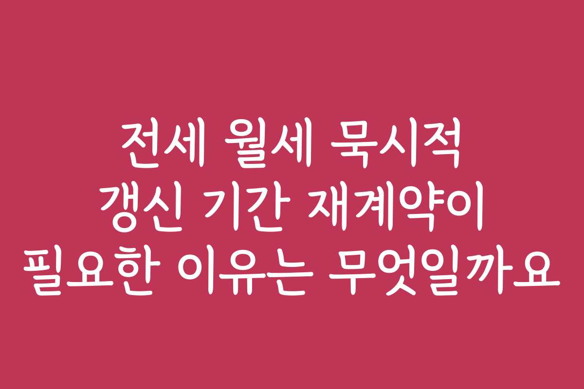 전세 월세 묵시적 갱신 기간 재계약이 필요한 이유는 무엇일까요