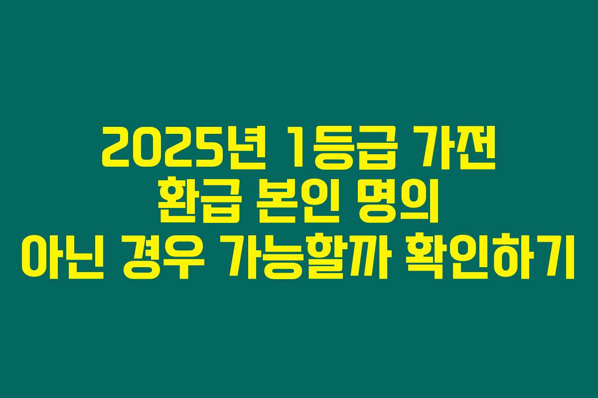 2025년 1등급 가전 환급 본인 명의 아닌 경우 가능할까 확인하기