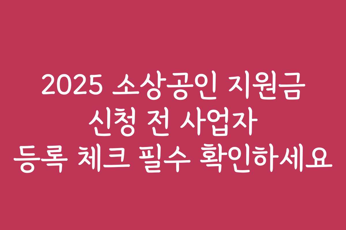 2025 소상공인 지원금 신청 전 사업자 등록 체크 필수 확인하세요