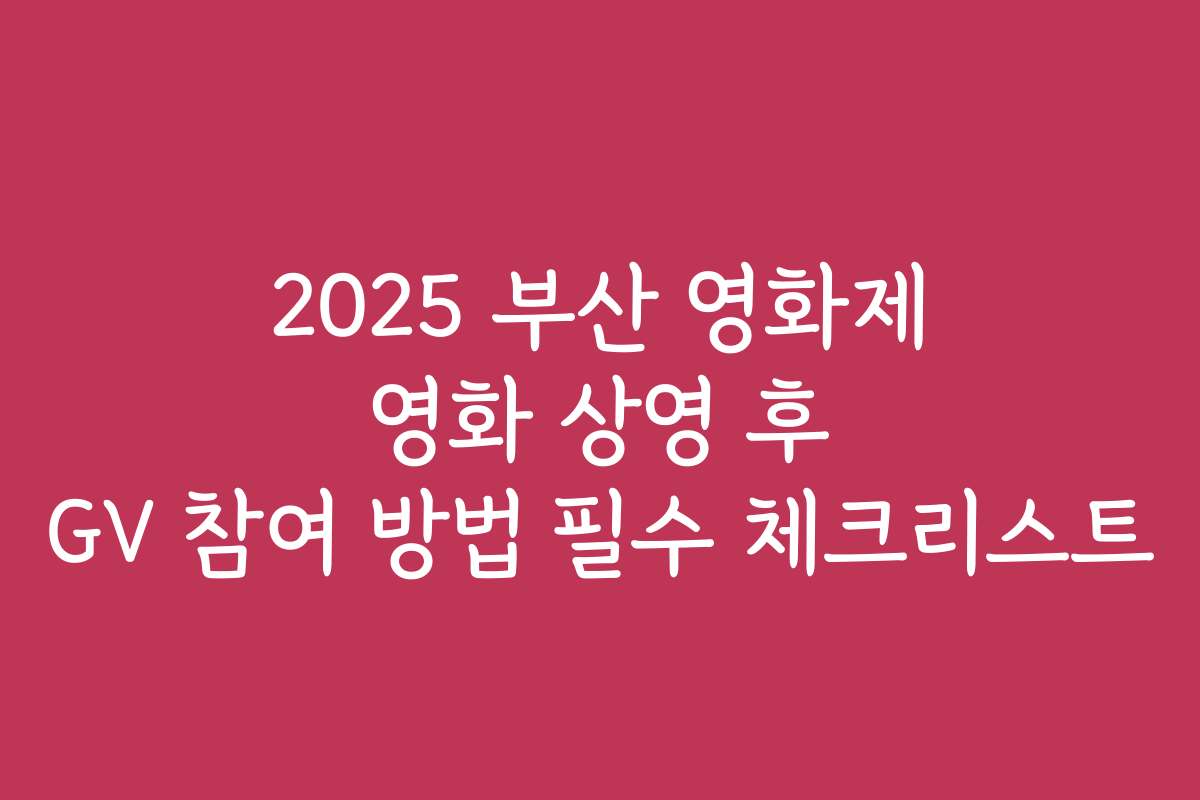 2025 부산 영화제 영화 상영 후 GV 참여 방법 필수 체크리스트