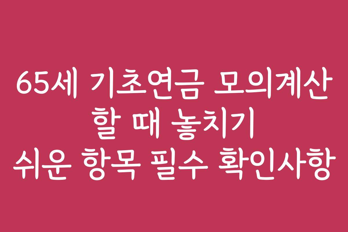 65세 기초연금 모의계산 할 때 놓치기 쉬운 항목 필수 확인사항