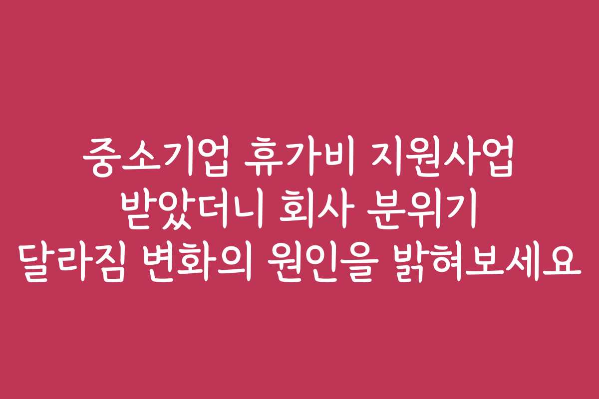 중소기업 휴가비 지원사업 받았더니 회사 분위기 달라짐 변화의 원인을 밝혀보세요