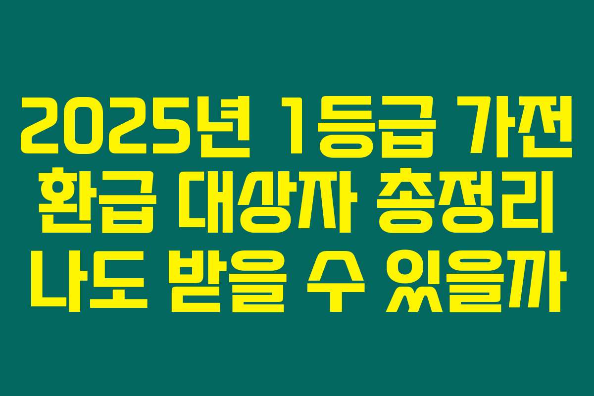 2025년 1등급 가전 환급 대상자 총정리 나도 받을 수 있을까