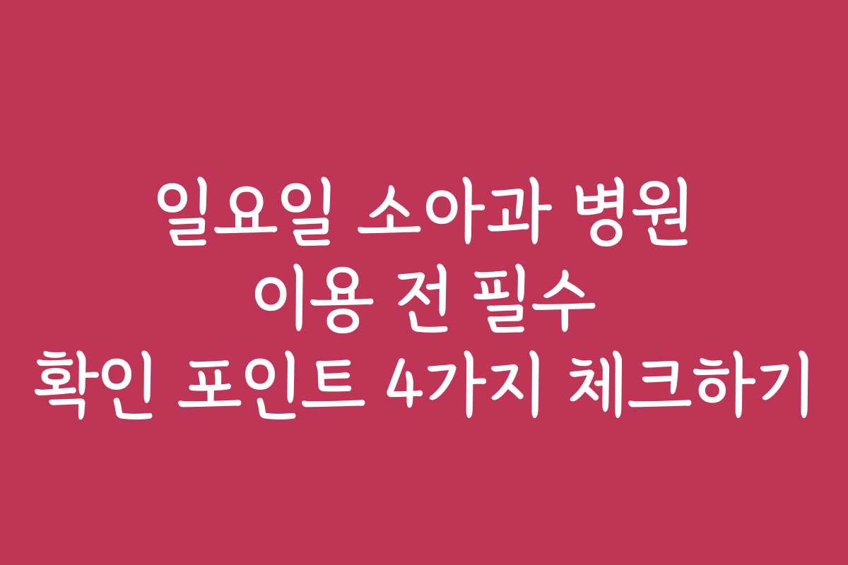 일요일 소아과 병원 이용 전 필수 확인 포인트 4가지 체크하기