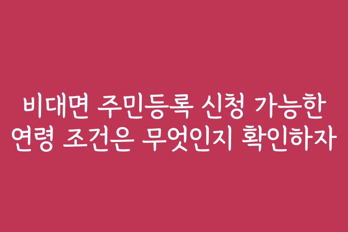 비대면 주민등록 신청 가능한 연령 조건은 무엇인지 확인하자