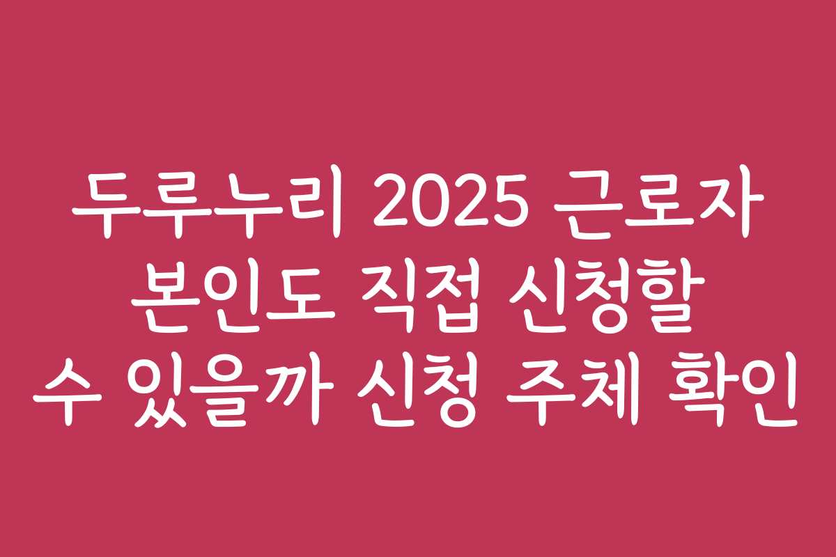 두루누리 2025 근로자 본인도 직접 신청할 수 있을까 신청 주체 확인