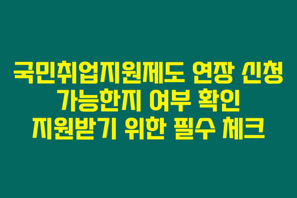 국민취업지원제도 연장 신청 가능한지 여부 확인 지원받기 위한 필수 체크
