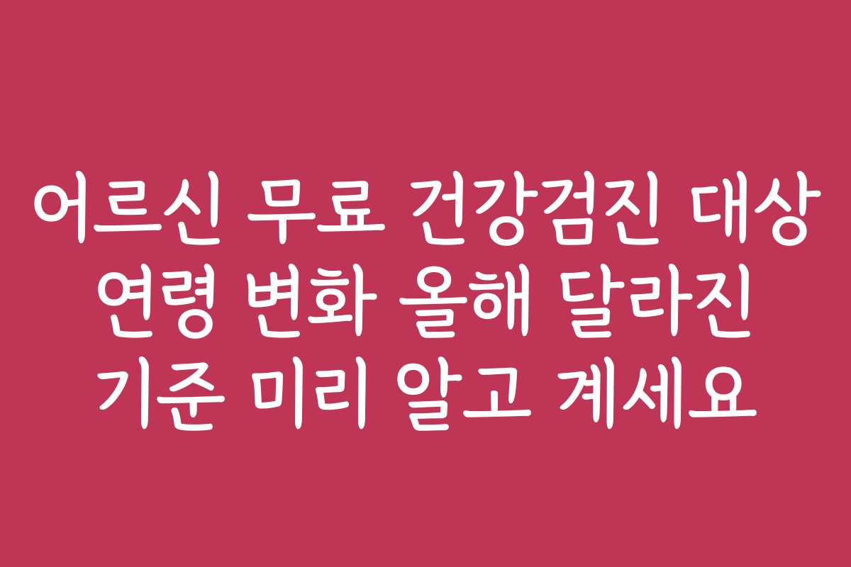 어르신 무료 건강검진 대상 연령 변화 올해 달라진 기준 미리 알고 계세요