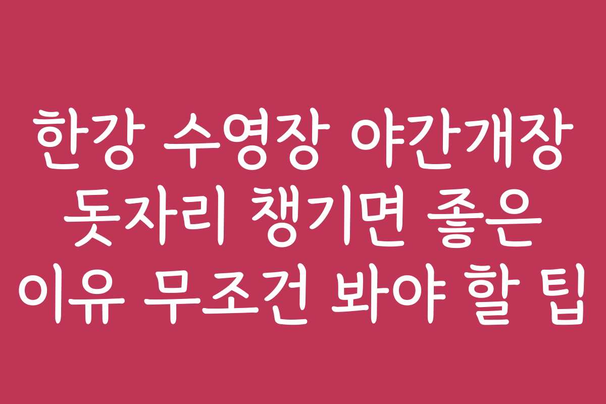 한강 수영장 야간개장 돗자리 챙기면 좋은 이유 무조건 봐야 할 팁