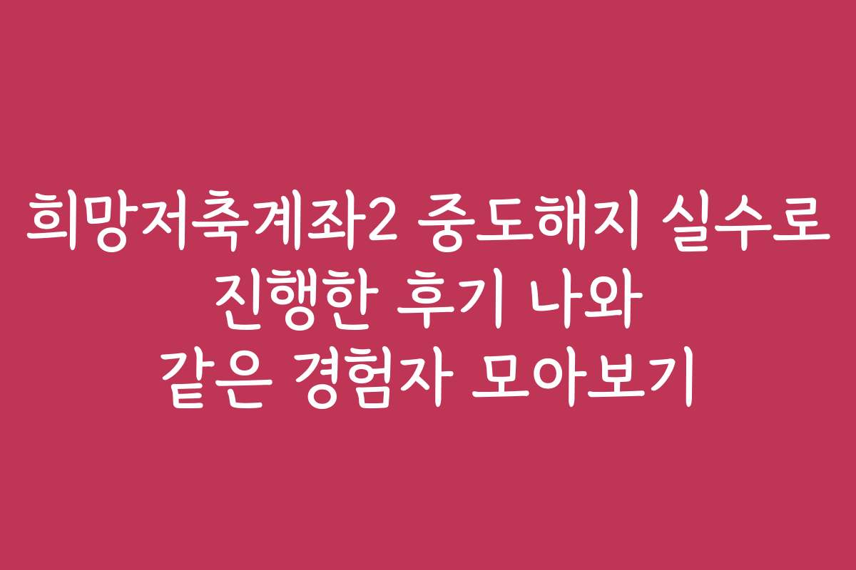 희망저축계좌2 중도해지 실수로 진행한 후기 나와 같은 경험자 모아보기