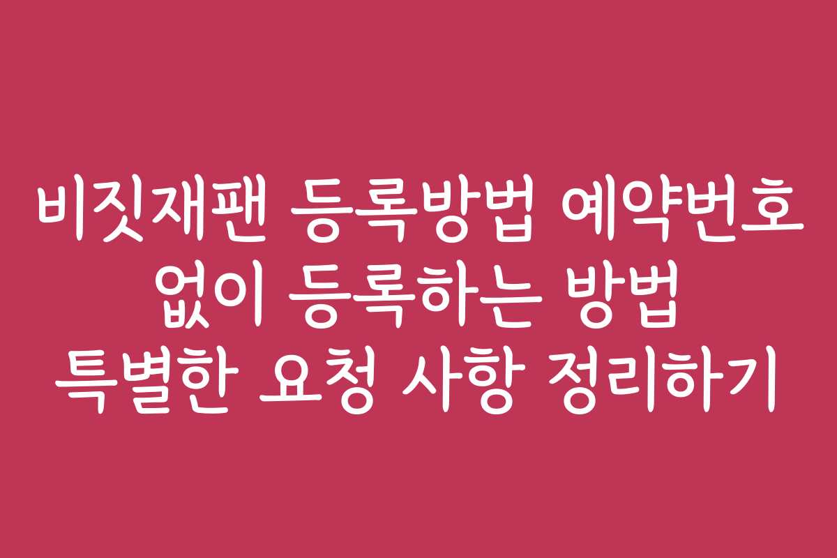 비짓재팬 등록방법 예약번호 없이 등록하는 방법 특별한 요청 사항 정리하기