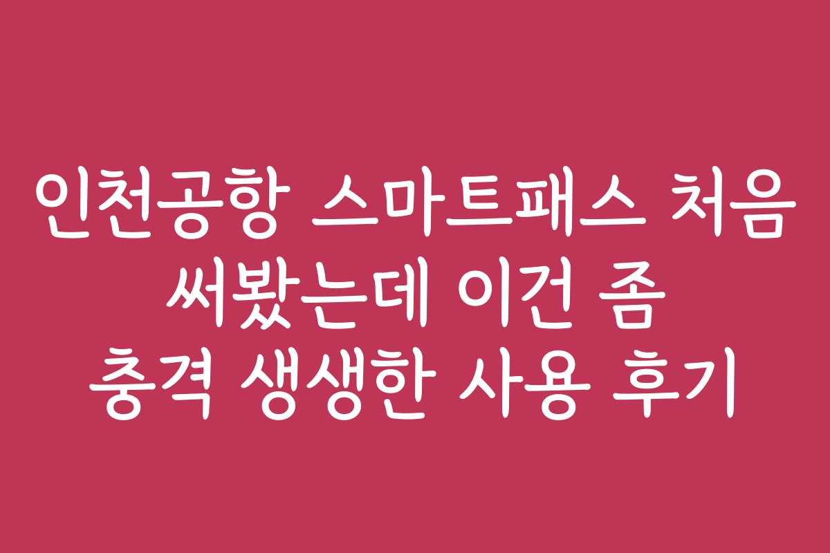 인천공항 스마트패스 처음 써봤는데 이건 좀 충격 생생한 사용 후기