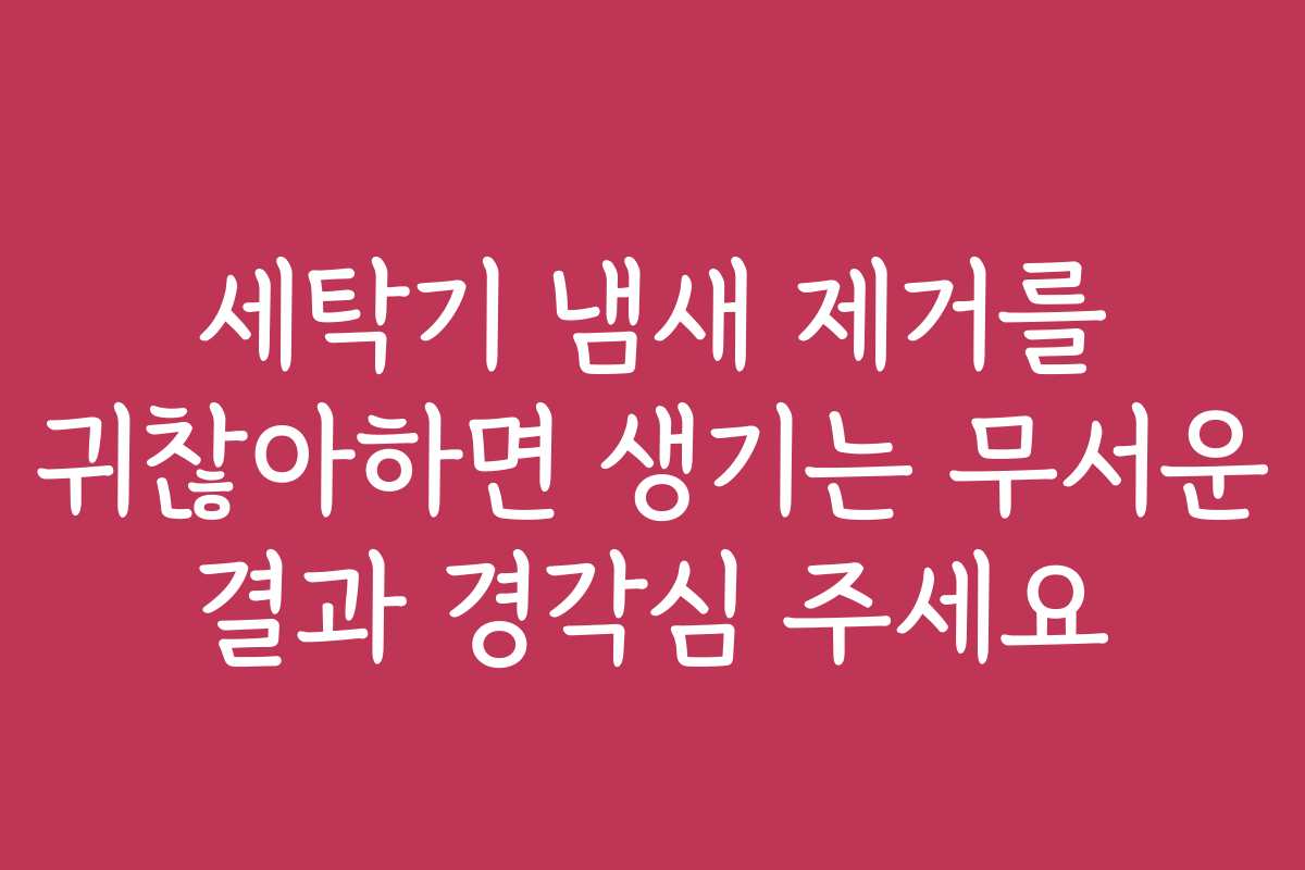 세탁기 냄새 제거를 귀찮아하면 생기는 무서운 결과 경각심 주세요