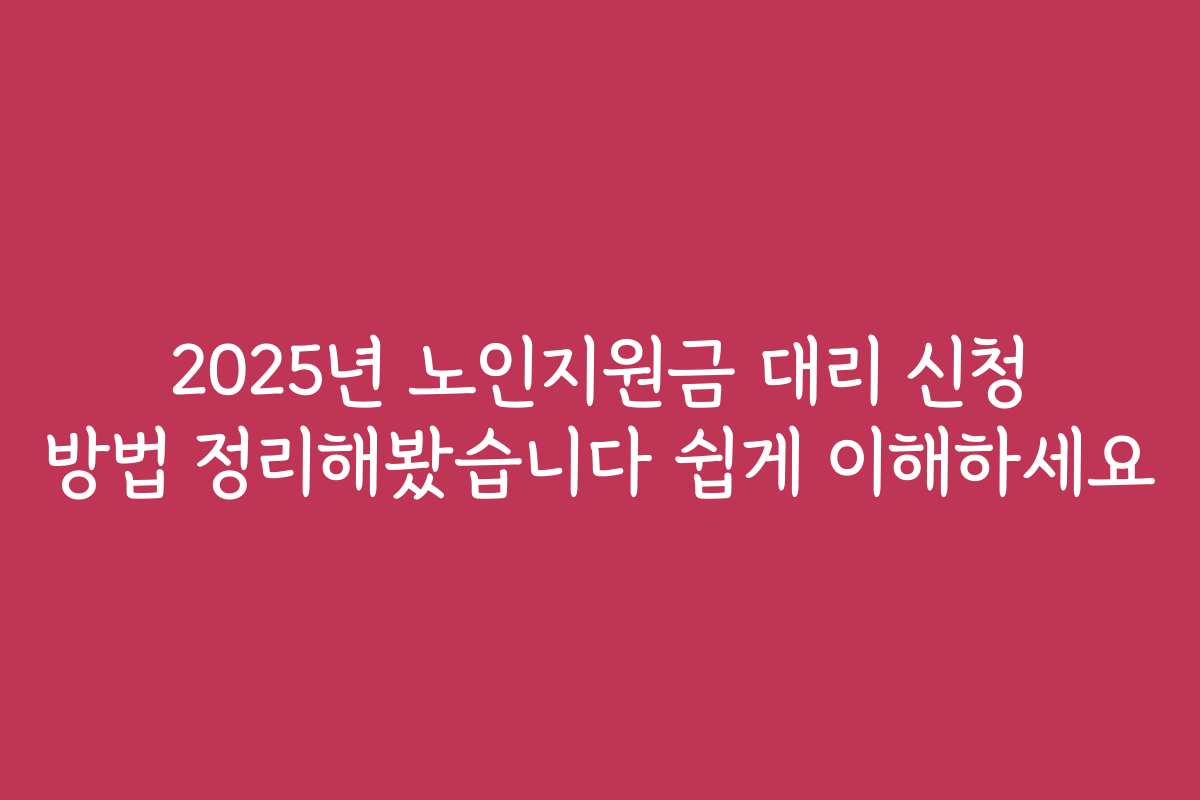 2025년 노인지원금 대리 신청 방법 정리해봤습니다 쉽게 이해하세요