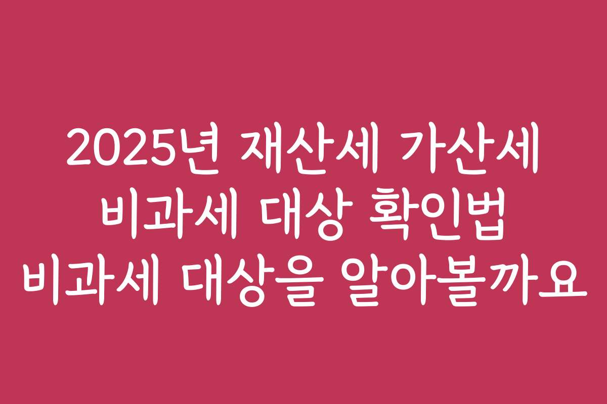 2025년 재산세 가산세 비과세 대상 확인법 비과세 대상을 알아볼까요