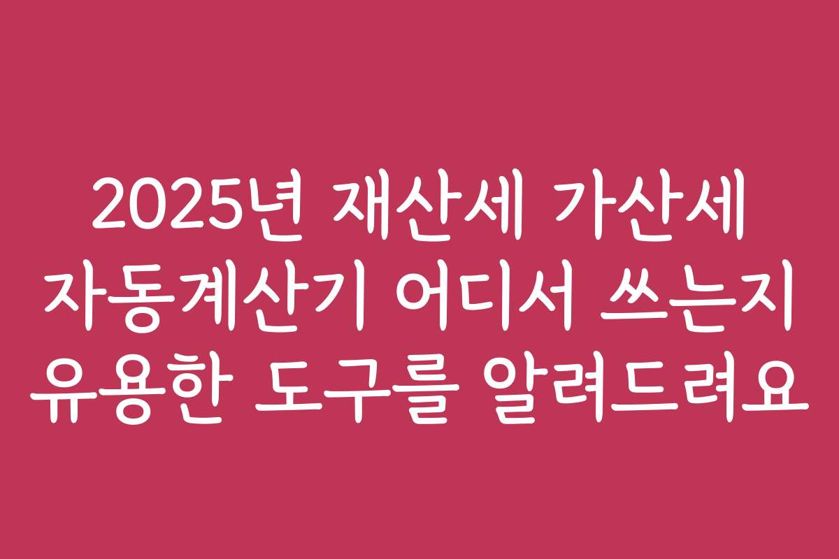 2025년 재산세 가산세 자동계산기 어디서 쓰는지 유용한 도구를 알려드려요