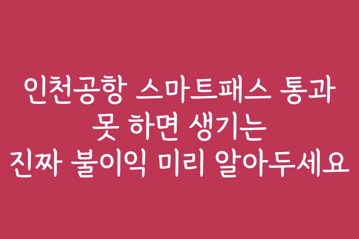 인천공항 스마트패스 통과 못 하면 생기는 진짜 불이익 미리 알아두세요