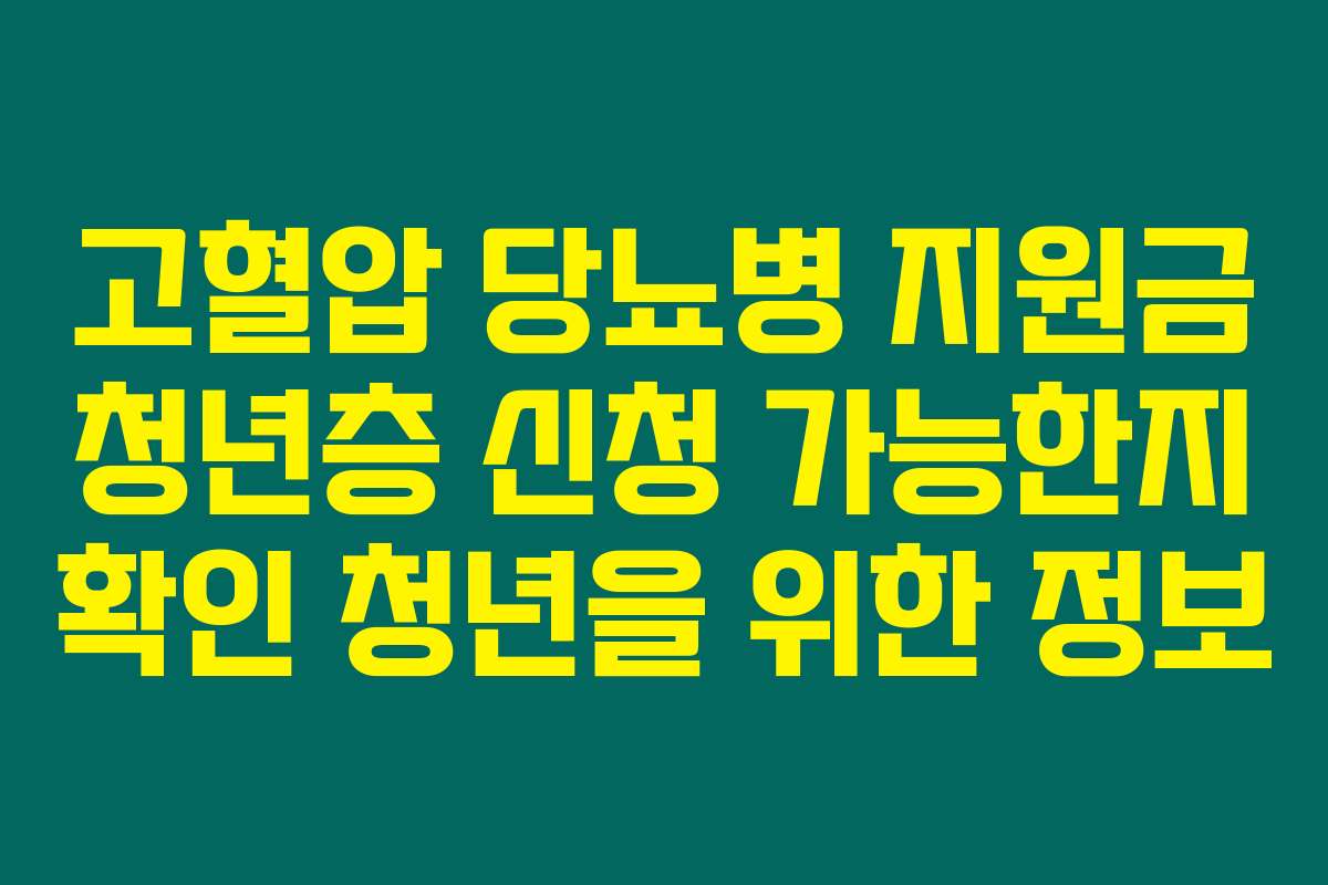 고혈압 당뇨병 지원금 청년층 신청 가능한지 확인 청년을 위한 정보