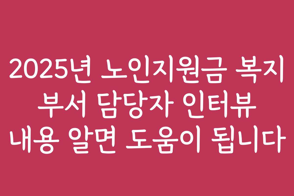 2025년 노인지원금 복지 부서 담당자 인터뷰 내용 알면 도움이 됩니다